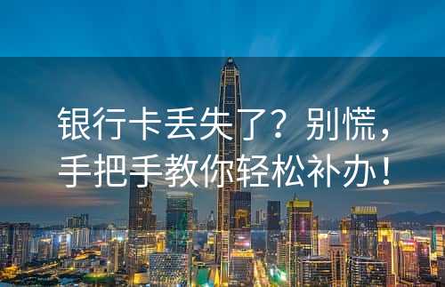 银行卡丢失了？别慌，手把手教你轻松补办！