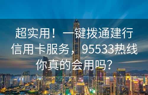 超实用！一键拨通建行信用卡服务，95533热线你真的会用吗？