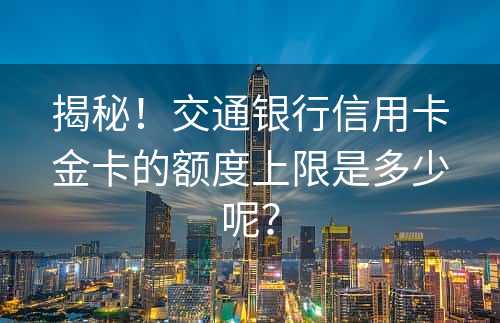 揭秘！交通银行信用卡金卡的额度上限是多少呢？