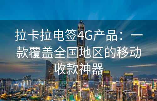 拉卡拉电签4G产品：一款覆盖全国地区的移动收款神器