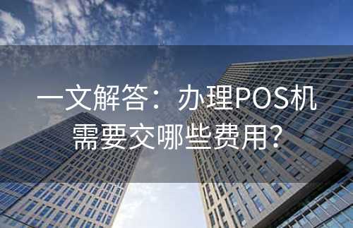 一文解答：办理POS机需要交哪些费用？