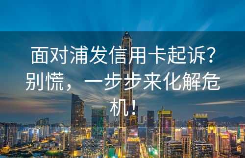 面对浦发信用卡起诉？别慌，一步步来化解危机！