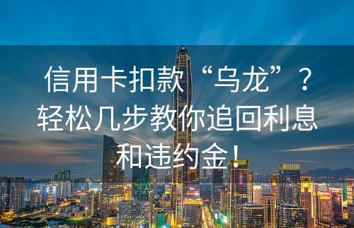 信用卡扣款“乌龙”？轻松几步教你追回利息和违约金！