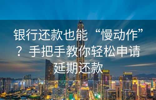 银行还款也能“慢动作”？手把手教你轻松申请延期还款