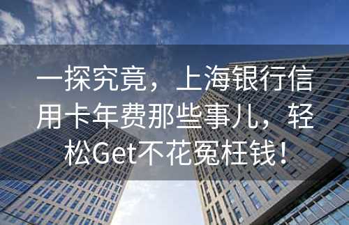 一探究竟，上海银行信用卡年费那些事儿，轻松Get不花冤枉钱！