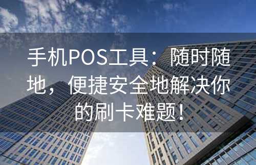 手机POS工具：随时随地，便捷安全地解决你的刷卡难题！