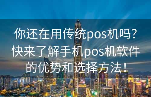 你还在用传统pos机吗？快来了解手机pos机软件的优势和选择方法！