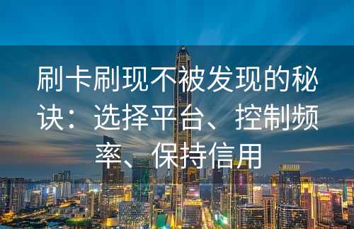 刷卡刷现不被发现的秘诀：选择平台、控制频率、保持信用