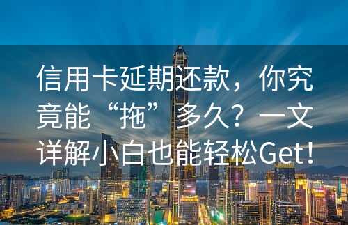 信用卡延期还款，你究竟能“拖”多久？一文详解小白也能轻松Get！