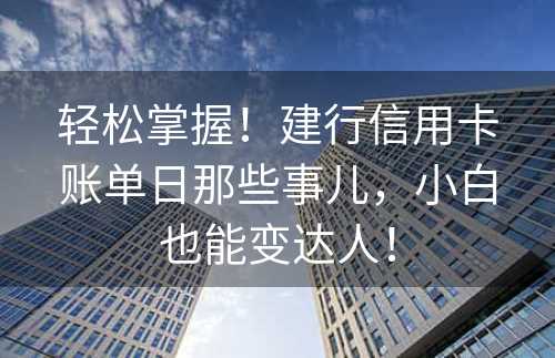 轻松掌握！建行信用卡账单日那些事儿，小白也能变达人！