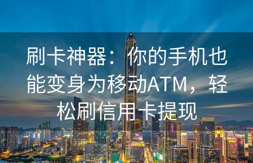 刷卡神器：你的手机也能变身为移动ATM，轻松刷信用卡提现