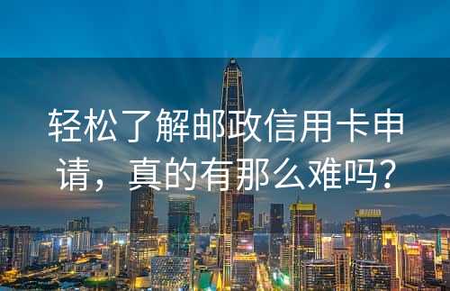 轻松了解邮政信用卡申请，真的有那么难吗？