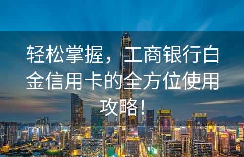 轻松掌握，工商银行白金信用卡的全方位使用攻略！