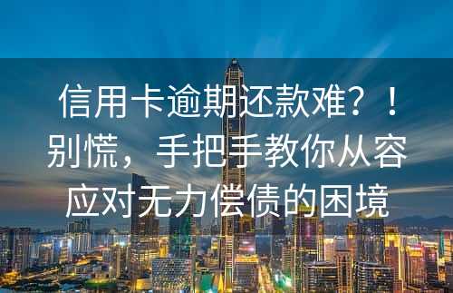 信用卡逾期还款难？！别慌，手把手教你从容应对无力偿债的困境