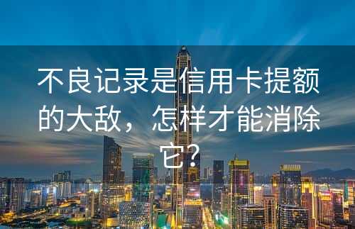 不良记录是信用卡提额的大敌，怎样才能消除它？