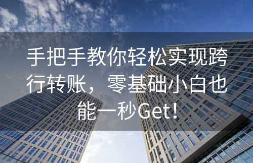 手把手教你轻松实现跨行转账，零基础小白也能一秒Get！