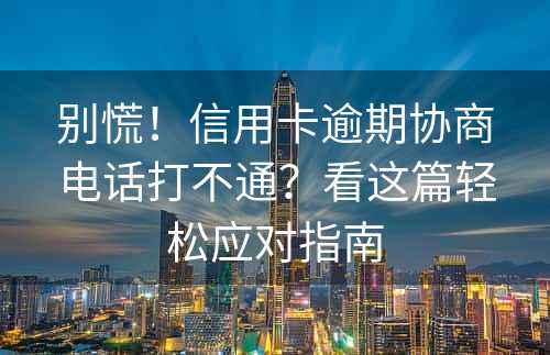 别慌！信用卡逾期协商电话打不通？看这篇轻松应对指南