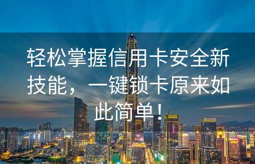 轻松掌握信用卡安全新技能，一键锁卡原来如此简单！