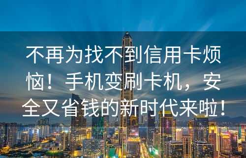 不再为找不到信用卡烦恼！手机变刷卡机，安全又省钱的新时代来啦！