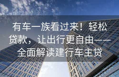 有车一族看过来！轻松贷款，让出行更自由——全面解读建行车主贷