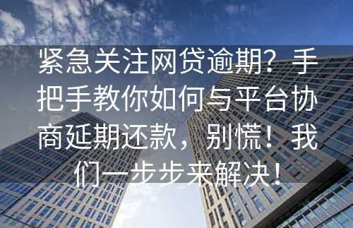 紧急关注网贷逾期？手把手教你如何与平台协商延期还款，别慌！我们一步步来解决！