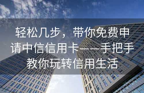 轻松几步，带你免费申请中信信用卡——手把手教你玩转信用生活