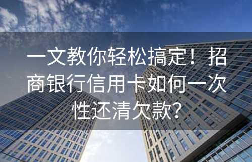 一文教你轻松搞定！招商银行信用卡如何一次性还清欠款？