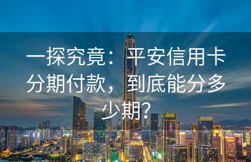 一探究竟：平安信用卡分期付款，到底能分多少期？