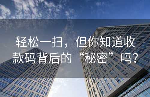 轻松一扫，但你知道收款码背后的“秘密”吗？