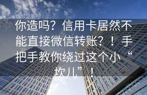 你造吗？信用卡居然不能直接微信转账？！手把手教你绕过这个小“坎儿”！