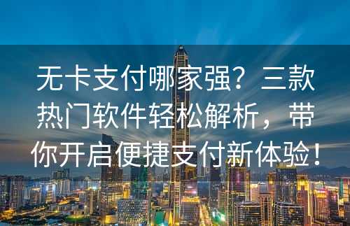 无卡支付哪家强？三款热门软件轻松解析，带你开启便捷支付新体验！