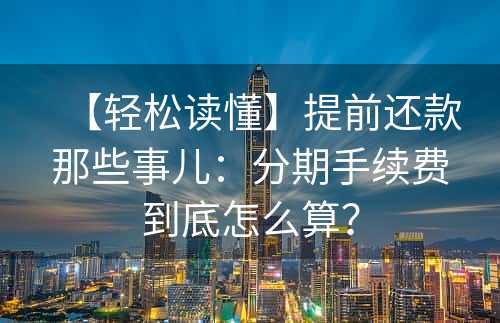 【轻松读懂】提前还款那些事儿：分期手续费到底怎么算？