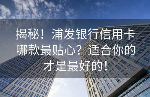 揭秘！浦发银行信用卡哪款最贴心？适合你的才是最好的！