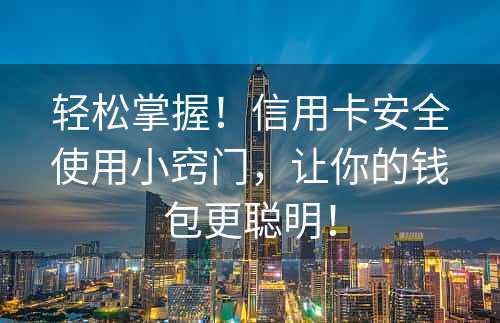 轻松掌握！信用卡安全使用小窍门，让你的钱包更聪明！