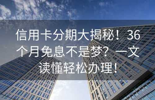 信用卡分期大揭秘！36个月免息不是梦？一文读懂轻松办理！