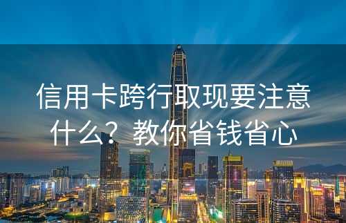 信用卡跨行取现要注意什么？教你省钱省心