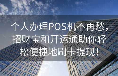 个人办理POS机不再愁，招财宝和开运通助你轻松便捷地刷卡提现！