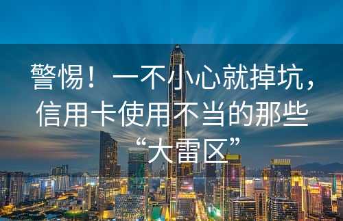 警惕！一不小心就掉坑，信用卡使用不当的那些“大雷区”