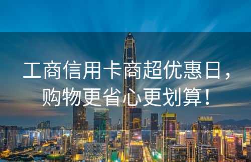 工商信用卡商超优惠日，购物更省心更划算！