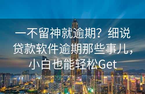 一不留神就逾期？细说贷款软件逾期那些事儿，小白也能轻松Get