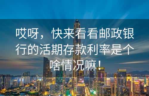 哎呀，快来看看邮政银行的活期存款利率是个啥情况嘛！