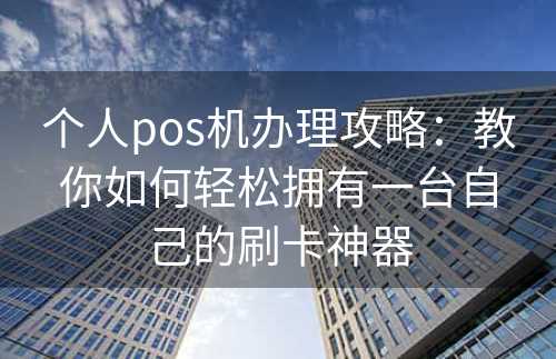 个人pos机办理攻略：教你如何轻松拥有一台自己的刷卡神器