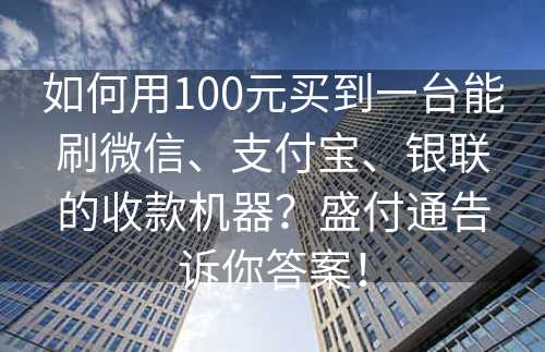 如何用100元买到一台能刷微信、支付宝、银联的收款机器？盛付通告诉你答案！