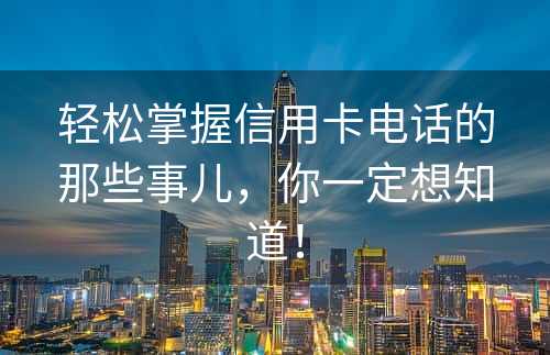 轻松掌握信用卡电话的那些事儿，你一定想知道！