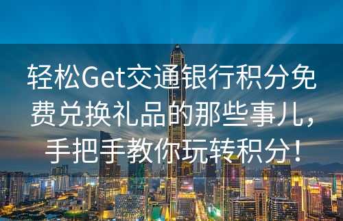 轻松Get交通银行积分免费兑换礼品的那些事儿，手把手教你玩转积分！