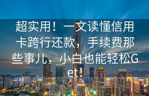 超实用！一文读懂信用卡跨行还款，手续费那些事儿，小白也能轻松Get！