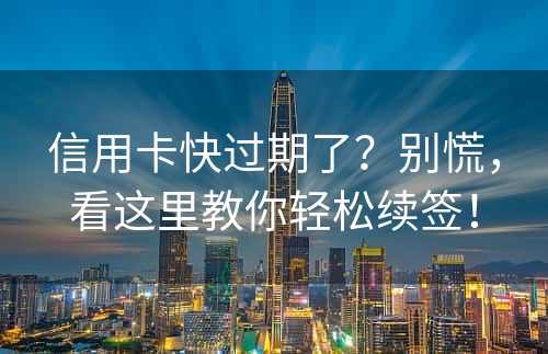 信用卡快过期了？别慌，看这里教你轻松续签！