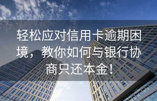 轻松应对信用卡逾期困境，教你如何与银行协商只还本金！