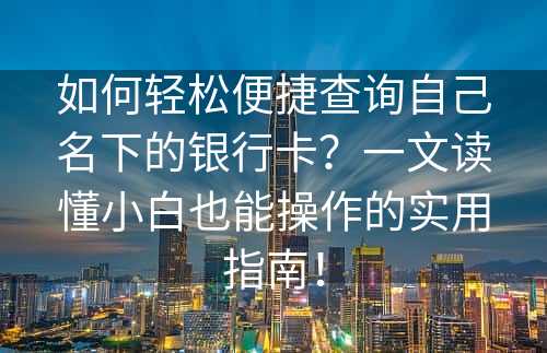 如何轻松便捷查询自己名下的银行卡？一文读懂小白也能操作的实用指南！