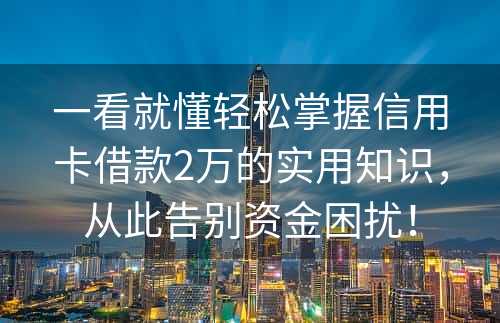 一看就懂轻松掌握信用卡借款2万的实用知识，从此告别资金困扰！